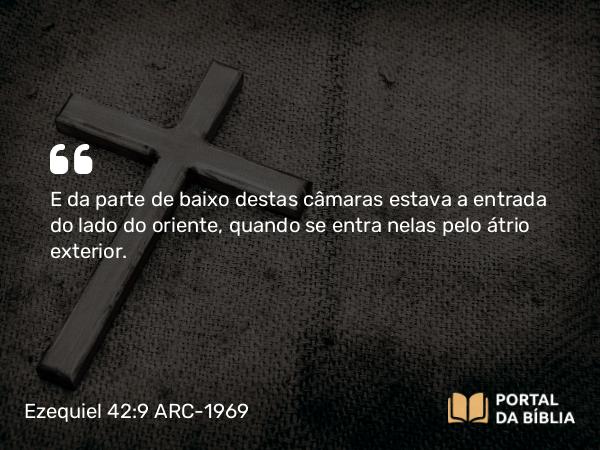 Ezequiel 42:9 ARC-1969 - E da parte de baixo destas câmaras estava a entrada do lado do oriente, quando se entra nelas pelo átrio exterior.