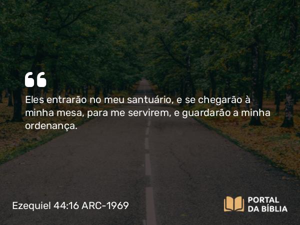 Ezequiel 44:16 ARC-1969 - Eles entrarão no meu santuário, e se chegarão à minha mesa, para me servirem, e guardarão a minha ordenança.