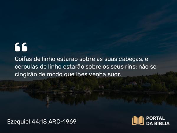 Ezequiel 44:18 ARC-1969 - Coifas de linho estarão sobre as suas cabeças, e ceroulas de linho estarão sobre os seus rins: não se cingirão de modo que lhes venha suor.