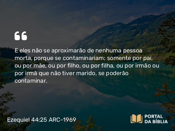 Ezequiel 44:25 ARC-1969 - E eles não se aproximarão de nenhuma pessoa morta, porque se contaminariam; somente por pai, ou por mãe, ou por filho, ou por filha, ou por irmão ou por irmã que não tiver marido, se poderão contaminar.