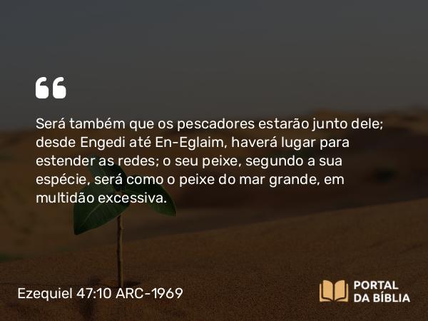 Ezequiel 47:10 ARC-1969 - Será também que os pescadores estarão junto dele; desde Engedi até En-Eglaim, haverá lugar para estender as redes; o seu peixe, segundo a sua espécie, será como o peixe do mar grande, em multidão excessiva.