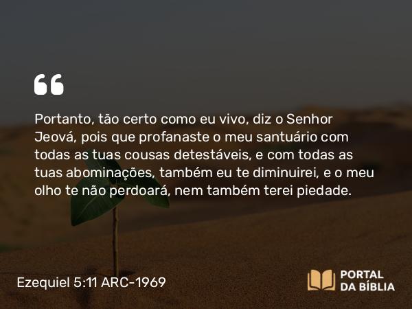 Ezequiel 5:11 ARC-1969 - Portanto, tão certo como eu vivo, diz o Senhor Jeová, pois que profanaste o meu santuário com todas as tuas cousas detestáveis, e com todas as tuas abominações, também eu te diminuirei, e o meu olho te não perdoará, nem também terei piedade.