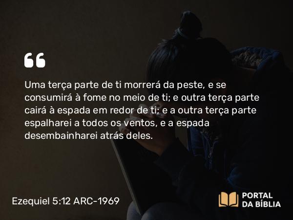 Ezequiel 5:12 ARC-1969 - Uma terça parte de ti morrerá da peste, e se consumirá à fome no meio de ti; e outra terça parte cairá à espada em redor de ti; e a outra terça parte espalharei a todos os ventos, e a espada desembainharei atrás deles.