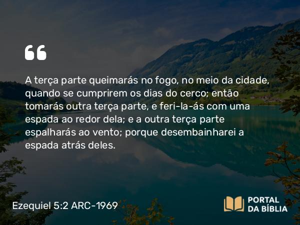 Ezequiel 5:2 ARC-1969 - A terça parte queimarás no fogo, no meio da cidade, quando se cumprirem os dias do cerco; então tomarás outra terça parte, e feri-la-ás com uma espada ao redor dela; e a outra terça parte espalharás ao vento; porque desembainharei a espada atrás deles.