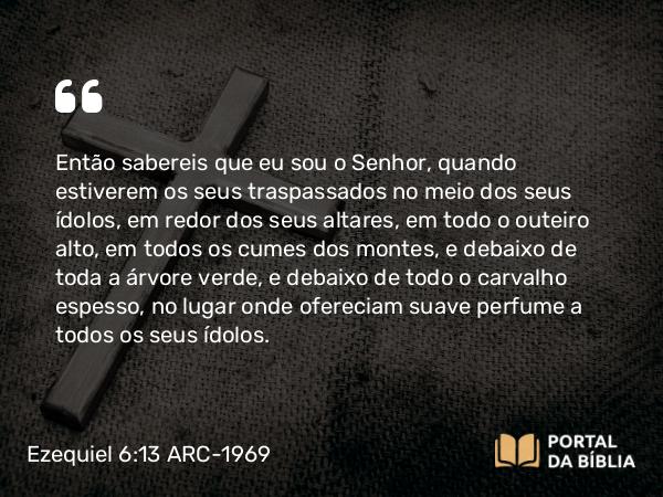 Ezequiel 6:13 ARC-1969 - Então sabereis que eu sou o Senhor, quando estiverem os seus traspassados no meio dos seus ídolos, em redor dos seus altares, em todo o outeiro alto, em todos os cumes dos montes, e debaixo de toda a árvore verde, e debaixo de todo o carvalho espesso, no lugar onde ofereciam suave perfume a todos os seus ídolos.