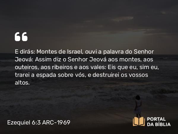 Ezequiel 6:3-13 ARC-1969 - E dirás: Montes de Israel, ouvi a palavra do Senhor Jeová: Assim diz o Senhor Jeová aos montes, aos outeiros, aos ribeiros e aos vales: Eis que eu, sim eu, trarei a espada sobre vós, e destruirei os vossos altos.