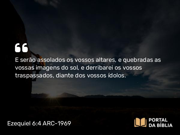 Ezequiel 6:4 ARC-1969 - E serão assolados os vossos altares, e quebradas as vossas imagens do sol, e derribarei os vossos traspassados, diante dos vossos ídolos.