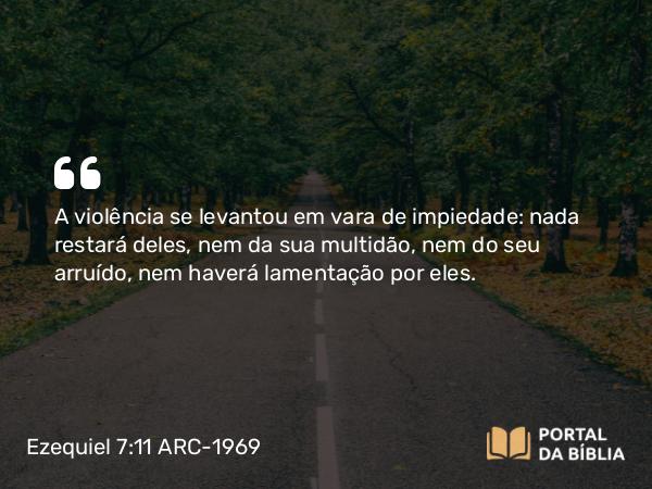 Ezequiel 7:11 ARC-1969 - A violência se levantou em vara de impiedade: nada restará deles, nem da sua multidão, nem do seu arruído, nem haverá lamentação por eles.