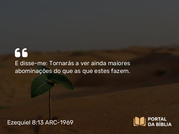 Ezequiel 8:13 ARC-1969 - E disse-me: Tornarás a ver ainda maiores abominações do que as que estes fazem.