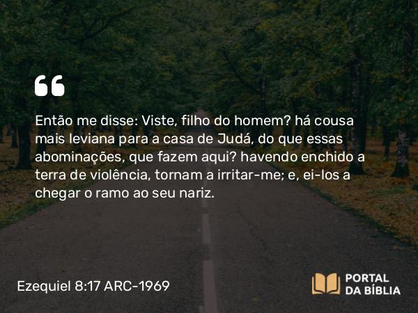 Ezequiel 8:17 ARC-1969 - Então me disse: Viste, filho do homem? há cousa mais leviana para a casa de Judá, do que essas abominações, que fazem aqui? havendo enchido a terra de violência, tornam a irritar-me; e, ei-los a chegar o ramo ao seu nariz.