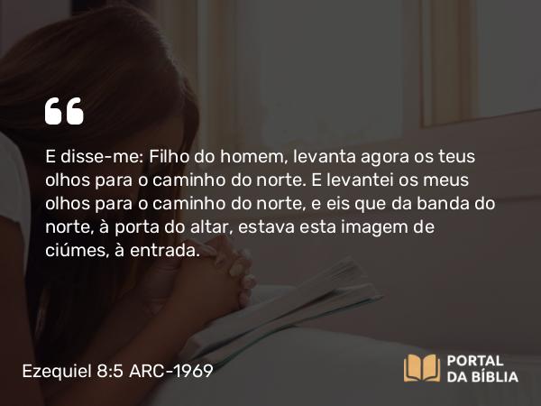 Ezequiel 8:5 ARC-1969 - E disse-me: Filho do homem, levanta agora os teus olhos para o caminho do norte. E levantei os meus olhos para o caminho do norte, e eis que da banda do norte, à porta do altar, estava esta imagem de ciúmes, à entrada.