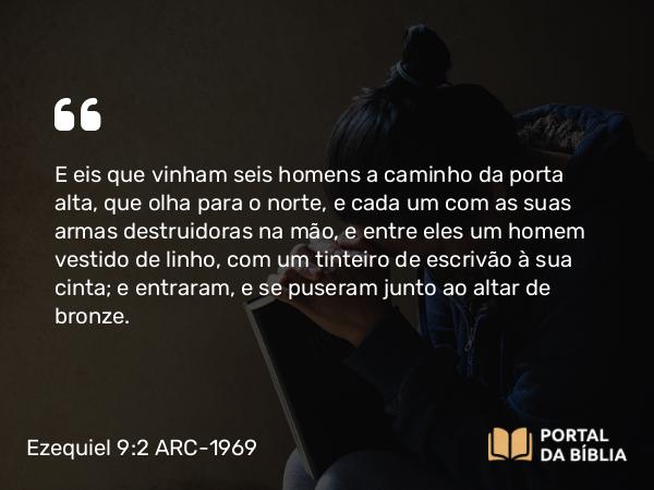 Ezequiel 9:2-3 ARC-1969 - E eis que vinham seis homens a caminho da porta alta, que olha para o norte, e cada um com as suas armas destruidoras na mão, e entre eles um homem vestido de linho, com um tinteiro de escrivão à sua cinta; e entraram, e se puseram junto ao altar de bronze.