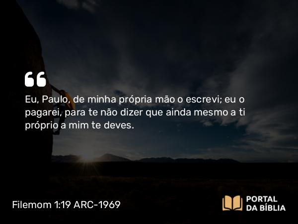 Filemom 1:19 ARC-1969 - Eu, Paulo, de minha própria mão o escrevi; eu o pagarei, para te não dizer que ainda mesmo a ti próprio a mim te deves.