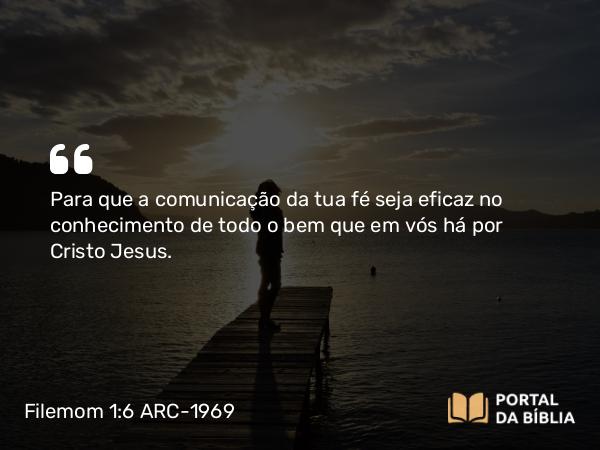 Filemom 1:6 ARC-1969 - Para que a comunicação da tua fé seja eficaz no conhecimento de todo o bem que em vós há por Cristo Jesus.