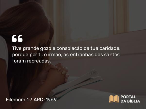 Filemom 1:7 ARC-1969 - Tive grande gozo e consolação da tua caridade, porque por ti, ó irmão, as entranhas dos santos foram recreadas.