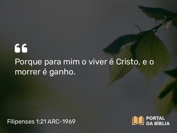 Filipenses 1:21 ARC-1969 - Porque para mim o viver é Cristo, e o morrer é ganho.