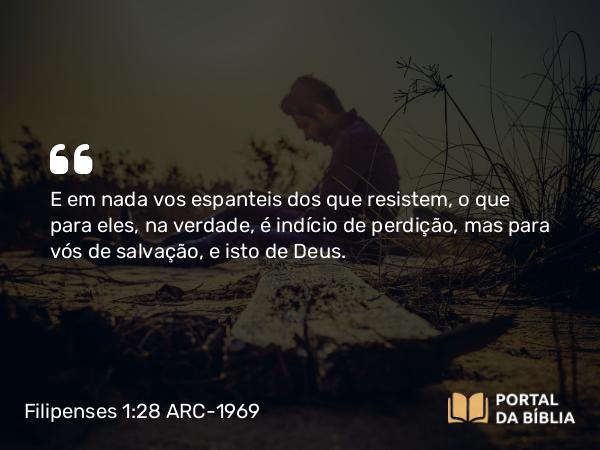 Filipenses 1:28 ARC-1969 - E em nada vos espanteis dos que resistem, o que para eles, na verdade, é indício de perdição, mas para vós de salvação, e isto de Deus.