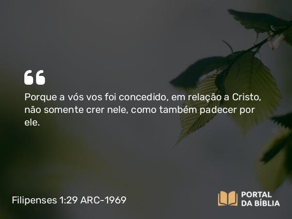 Filipenses 1:29-30 ARC-1969 - Porque a vós vos foi concedido, em relação a Cristo, não somente crer nele, como também padecer por ele.