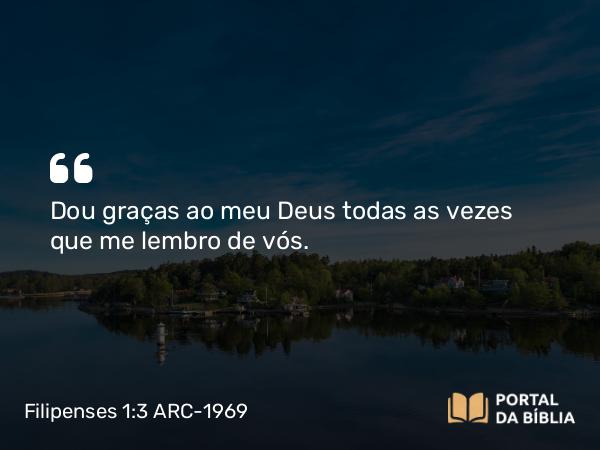 Filipenses 1:3-4 ARC-1969 - Dou graças ao meu Deus todas as vezes que me lembro de vós.