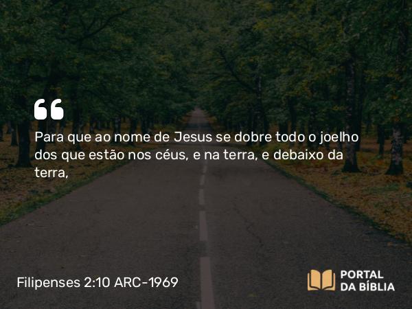 Filipenses 2:10-11 ARC-1969 - Para que ao nome de Jesus se dobre todo o joelho dos que estão nos céus, e na terra, e debaixo da terra,