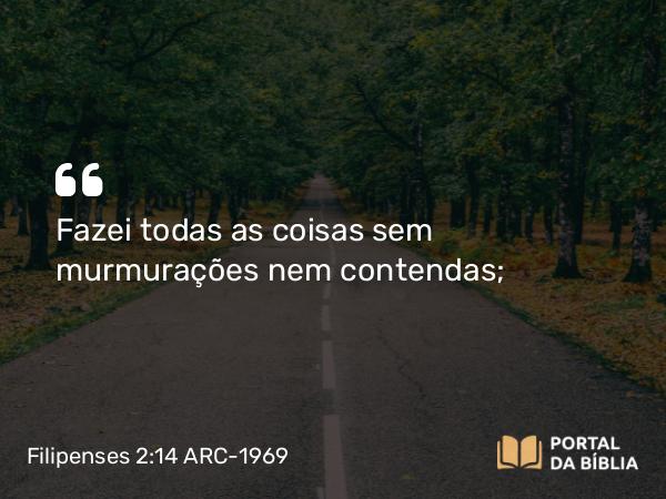 Filipenses 2:14 ARC-1969 - Fazei todas as coisas sem murmurações nem contendas;