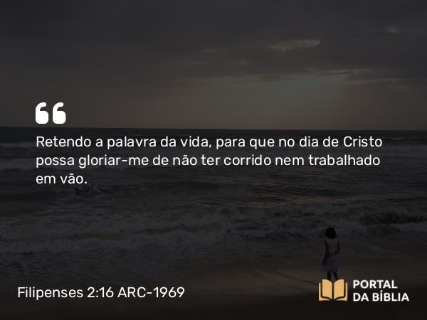 Filipenses 2:16 ARC-1969 - Retendo a palavra da vida, para que no dia de Cristo possa gloriar-me de não ter corrido nem trabalhado em vão.