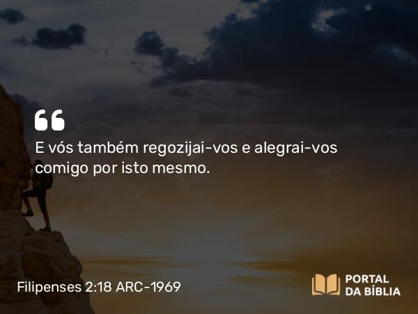 Filipenses 2:18 ARC-1969 - E vós também regozijai-vos e alegrai-vos comigo por isto mesmo.