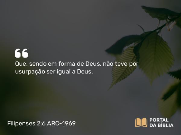 Filipenses 2:6-7 ARC-1969 - Que, sendo em forma de Deus, não teve por usurpação ser igual a Deus.