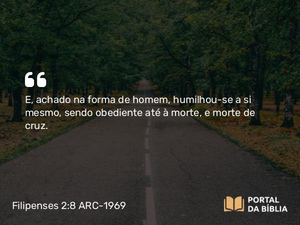 Filipenses 2:8 ARC-1969 - E, achado na forma de homem, humilhou-se a si mesmo, sendo obediente até à morte, e morte de cruz.