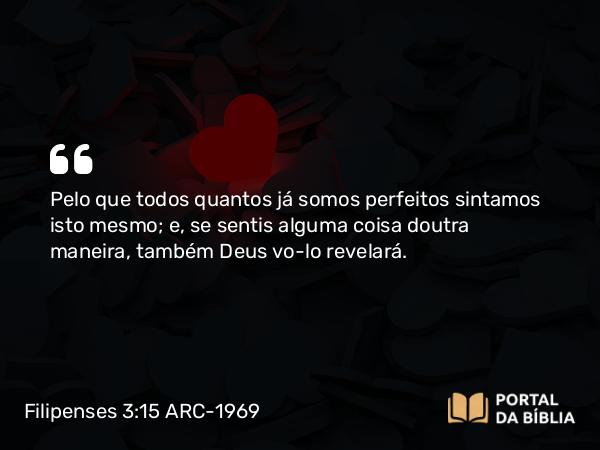 Filipenses 3:15 ARC-1969 - Pelo que todos quantos já somos perfeitos sintamos isto mesmo; e, se sentis alguma coisa doutra maneira, também Deus vo-lo revelará.