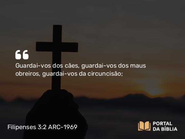 Filipenses 3:2 ARC-1969 - Guardai-vos dos cães, guardai-vos dos maus obreiros, guardai-vos da circuncisão;