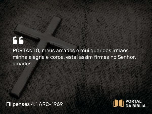 Filipenses 4:1 ARC-1969 - PORTANTO, meus amados e mui queridos irmãos, minha alegria e coroa, estai assim firmes no Senhor, amados.