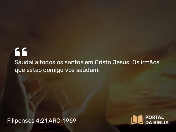 Filipenses 4:21 ARC-1969 - Saudai a todos os santos em Cristo Jesus. Os irmãos que estão comigo vos saúdam.