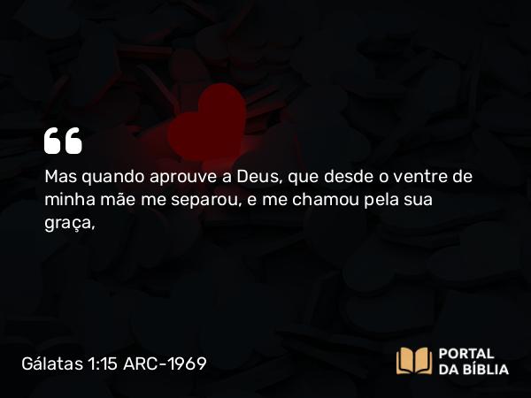 Gálatas 1:15-16 ARC-1969 - Mas quando aprouve a Deus, que desde o ventre de minha mãe me separou, e me chamou pela sua graça,