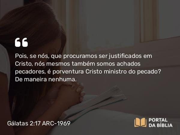 Gálatas 2:17 ARC-1969 - Pois, se nós, que procuramos ser justificados em Cristo, nós mesmos também somos achados pecadores, é porventura Cristo ministro do pecado? De maneira nenhuma.