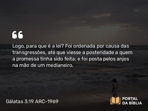 Gálatas 3:19 ARC-1969 - Logo, para que é a lei? Foi ordenada por causa das transgressões, até que viesse a posteridade a quem a promessa tinha sido feita; e foi posta pelos anjos na mão de um medianeiro.