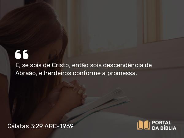 Gálatas 3:29 ARC-1969 - E, se sois de Cristo, então sois descendência de Abraão, e herdeiros conforme a promessa.