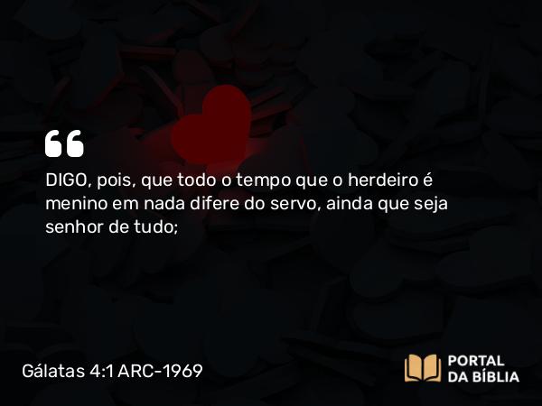 Gálatas 4:1-7 ARC-1969 - DIGO, pois, que todo o tempo que o herdeiro é menino em nada difere do servo, ainda que seja senhor de tudo;