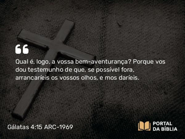 Gálatas 4:15 ARC-1969 - Qual é, logo, a vossa bem-aventurança? Porque vos dou testemunho de que, se possível fora, arrancaríeis os vossos olhos, e mos daríeis.