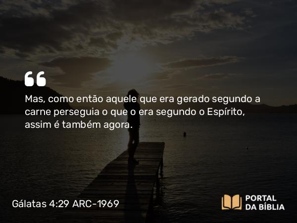 Gálatas 4:29-30 ARC-1969 - Mas, como então aquele que era gerado segundo a carne perseguia o que o era segundo o Espírito, assim é também agora.