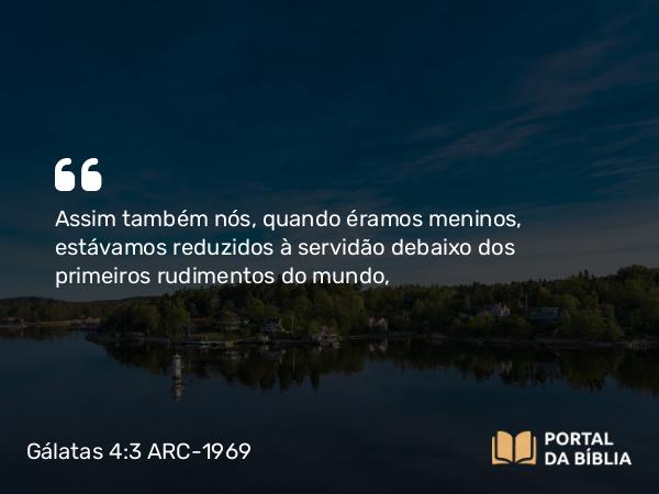 Gálatas 4:3 ARC-1969 - Assim também nós, quando éramos meninos, estávamos reduzidos à servidão debaixo dos primeiros rudimentos do mundo,