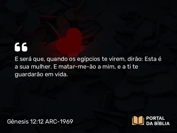 Gênesis 12:12 ARC-1969 - E será que, quando os egípcios te virem, dirão: Esta é a sua mulher. E matar-me-ão a mim, e a ti te guardarão em vida.