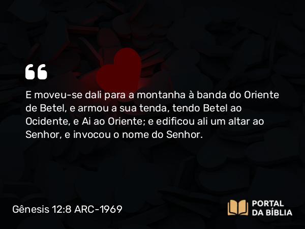 Gênesis 12:8 ARC-1969 - E moveu-se dali para a montanha à banda do Oriente de Betel, e armou a sua tenda, tendo Betel ao Ocidente, e Ai ao Oriente; e edificou ali um altar ao Senhor, e invocou o nome do Senhor.