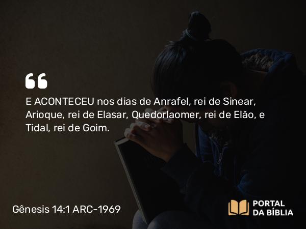 Gênesis 14:1 ARC-1969 - E ACONTECEU nos dias de Anrafel, rei de Sinear, Arioque, rei de Elasar, Quedorlaomer, rei de Elão, e Tidal, rei de Goim.