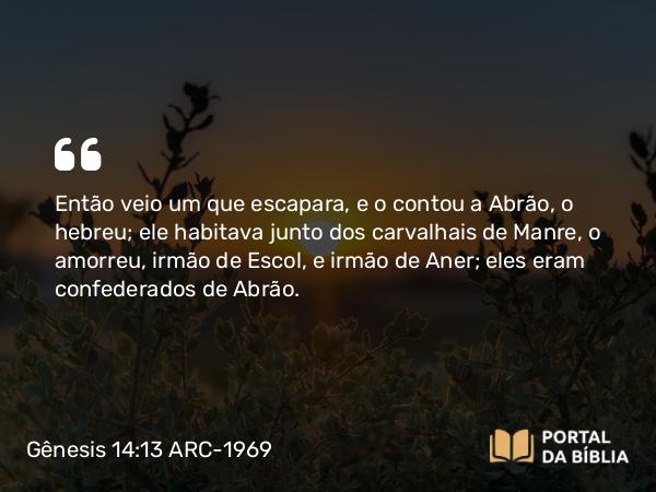 Gênesis 14:13 ARC-1969 - Então veio um que escapara, e o contou a Abrão, o hebreu; ele habitava junto dos carvalhais de Manre, o amorreu, irmão de Escol, e irmão de Aner; eles eram confederados de Abrão.