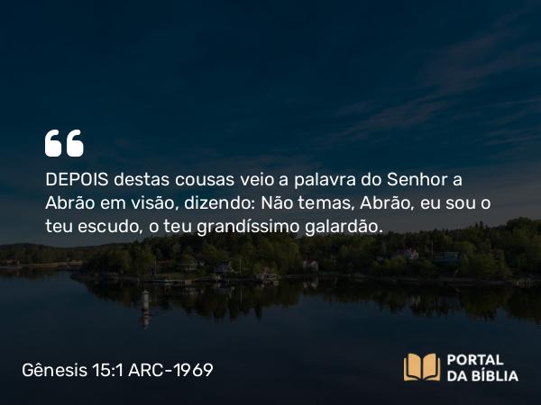 Gênesis 15:1 ARC-1969 - DEPOIS destas cousas veio a palavra do Senhor a Abrão em visão, dizendo: Não temas, Abrão, eu sou o teu escudo, o teu grandíssimo galardão.