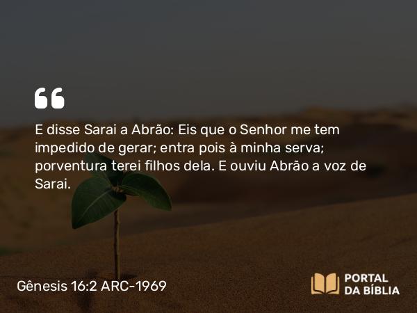 Gênesis 16:2 ARC-1969 - E disse Sarai a Abrão: Eis que o Senhor me tem impedido de gerar; entra pois à minha serva; porventura terei filhos dela. E ouviu Abrão a voz de Sarai.