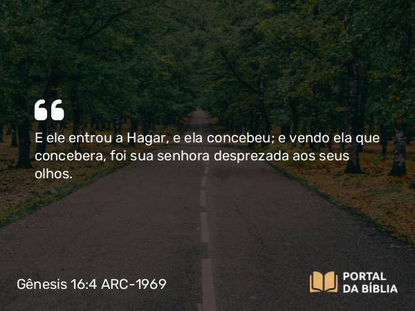 Gênesis 16:4 ARC-1969 - E ele entrou a Hagar, e ela concebeu; e vendo ela que concebera, foi sua senhora desprezada aos seus olhos.