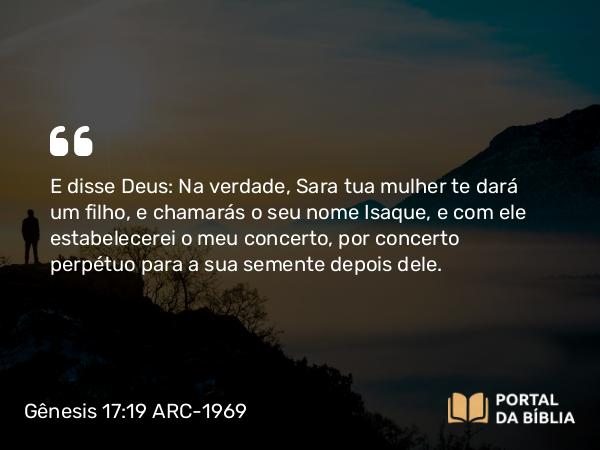 Gênesis 17:19 ARC-1969 - E disse Deus: Na verdade, Sara tua mulher te dará um filho, e chamarás o seu nome Isaque, e com ele estabelecerei o meu concerto, por concerto perpétuo para a sua semente depois dele.