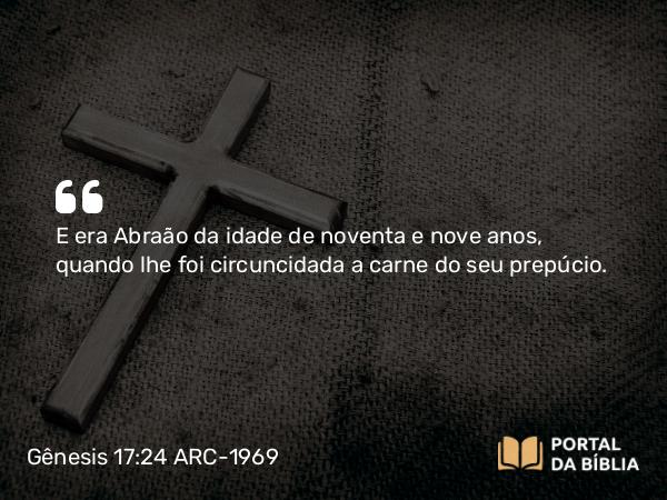 Gênesis 17:24 ARC-1969 - E era Abraão da idade de noventa e nove anos, quando lhe foi circuncidada a carne do seu prepúcio.